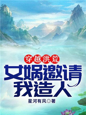 穿越洪荒女娲邀请我造人星河有风