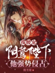 揽腰宠!阴鸷陛下他强势侵占 揽芙蕖