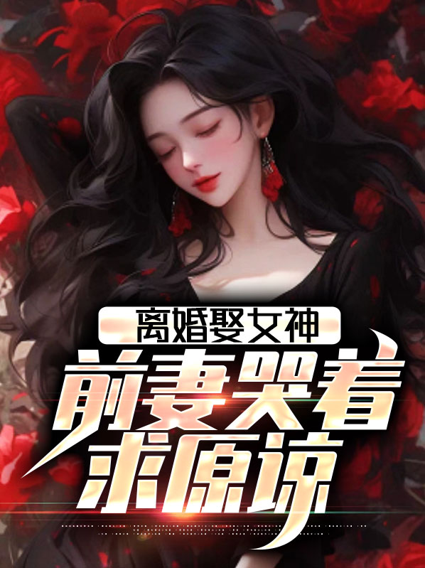 离婚娶女神,前妻哭着求原谅齐天