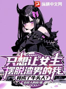 只想让女主摆脱渣男的我,竟成了牛头人?大结局