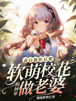 表白被拒后,把软萌校花拐回家做老婆 小说