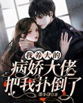 我养大的病娇大佬把我扑倒了结局
