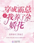 穿成霸总后我养了朵娇花 百度网盘