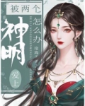 被两个神明爱上怎么办全文免费阅读