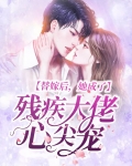 替嫁后,她成了残疾大佬心尖宠免费阅读